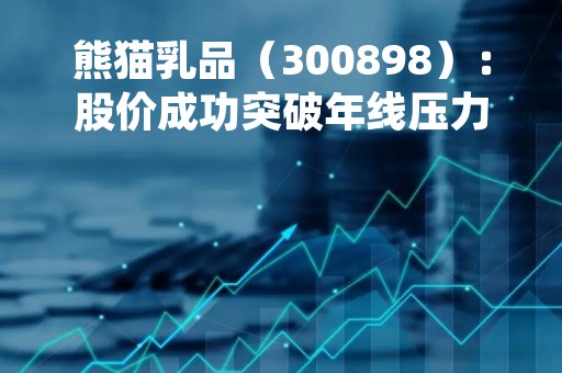 熊猫乳品（300898）：股价成功突破年线压力位-后市看多（涨）（04-18）