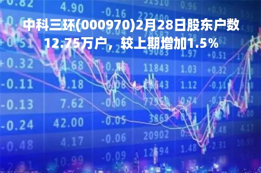 中科三环(000970)2月28日股东户数12.75万户，较上期增加1.5%