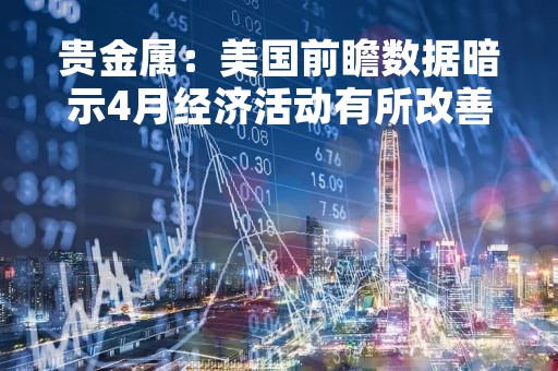 贵金属：美国前瞻数据暗示4月经济活动有所改善 美元反弹贵金属持续回调