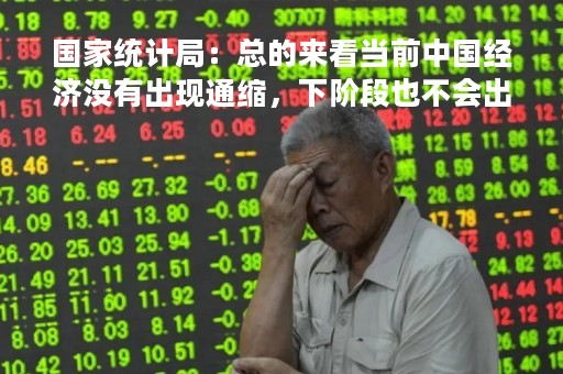 国家统计局:总的来看当前中国经济没有出现通缩,下阶段也不会出现通缩 国家统计局:总的来看当前中国经济没有出现通缩,下阶段也不会出现通缩