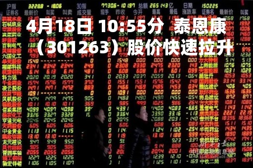 4月18日 10:55分 泰恩康(301263)股价快速拉升 4月18日 10:55分 泰恩康(301263)股价快速拉升