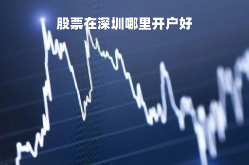 股票在深圳哪里开户好「股票在深圳哪里开户好呢」