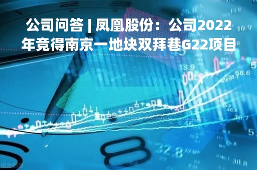 公司问答 | 凤凰股份：公司2022年竞得南京一地块双拜巷G22项目，力争将业务发展的重心重新聚焦于南京市