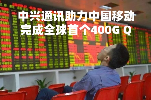 中兴通讯助力中国移动完成全球首个400G QPSK试点，传输距离创记录