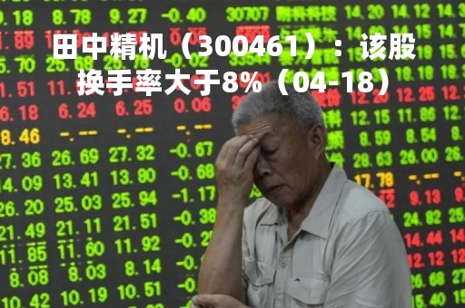 田中精机（300461）：该股换手率大于8%（04-18）