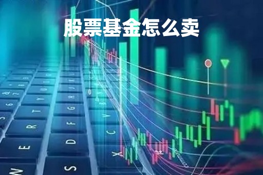 股票基金怎么卖「股票基金怎么卖掉」