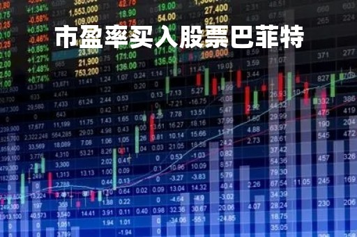 市盈率买入股票巴菲特「市盈率买入股票巴菲特会涨吗」 市盈率买入股票巴菲特「市盈率买入股票巴菲特会涨吗」