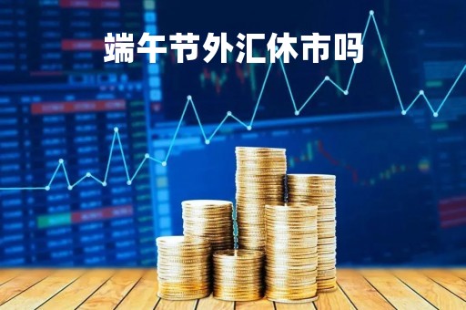 端午节外汇休市吗「外汇节假日休市吗」