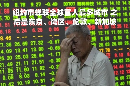 纽约市蝉联全球富人最多城市 之后是东京、湾区、伦敦、新加坡