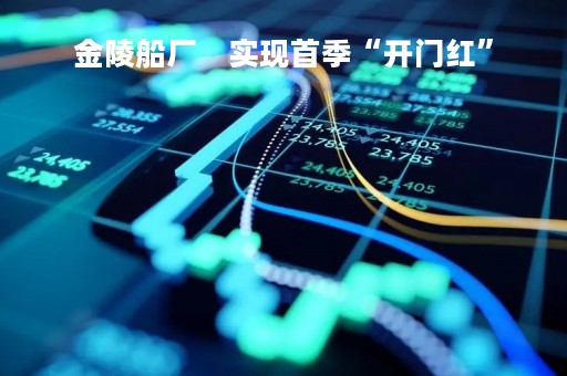 金陵船厂    实现首季“开门红”