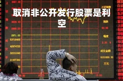取消非公开发行股票是利空「非公开发行股票终止 股票涨停」