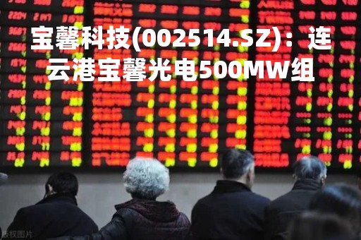 宝馨科技(002514.SZ)：连云港宝馨光电500MW组件产线已满产运行 已有相应的在手订单和意向订单