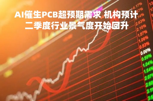 AI催生PCB超预期需求 机构预计二季度行业景气度开始回升