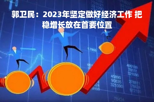 郭卫民：2023年坚定做好经济工作 把稳增长放在首要位置