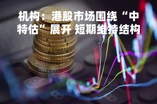 机构：港股市场围绕“中特估”展开 短期维持结构性行情