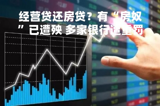 经营贷还房贷？有“房奴”已遭殃 多家银行遭重罚