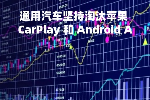 通用汽车坚持淘汰苹果 CarPlay 和 Android Auto，称原生系统更好