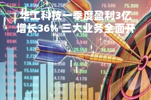 华工科技一季度盈利3亿增长36% 三大业务全面开花股价年内涨99%