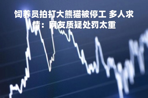 饲养员拍打大熊猫被停工 多人求情：网友质疑处罚太重
