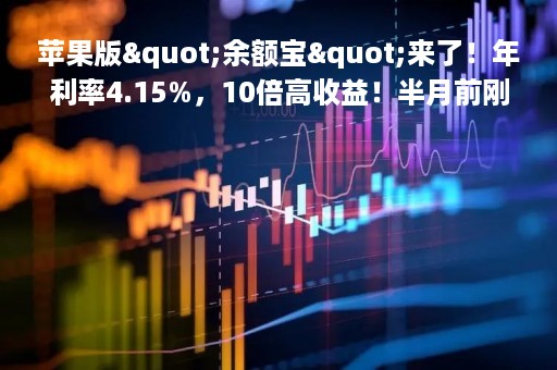苹果版"余额宝"来了！年利率4.15%，10倍高收益！半月前刚推出"花呗"