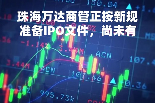 珠海万达商管正按新规准备IPO文件，尚未有具体时间表