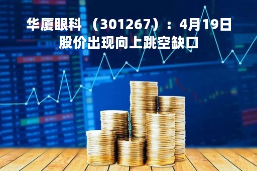 华厦眼科 （301267）：4月19日股价出现向上跳空缺口