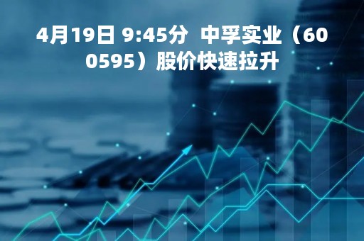 4月19日 9:45分  中孚实业（600595）股价快速拉升
