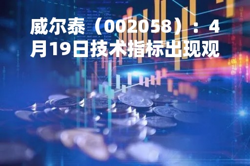 威尔泰(002058):4月19日技术指标出现观望信号-“黑三兵” 威尔泰(002058):4月19日技术指标出现观望信号-“黑三兵”