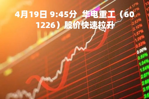 4月19日 9:45分 华电重工(601226)股价快速拉升 4月19日 9:45分 华电重工(601226)股价快速拉升