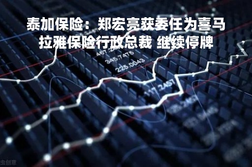 泰加保险:郑宏亮获委任为喜马拉雅保险行政总裁 继续停牌 泰加保险:郑宏亮获委任为喜马拉雅保险行政总裁 继续停牌
