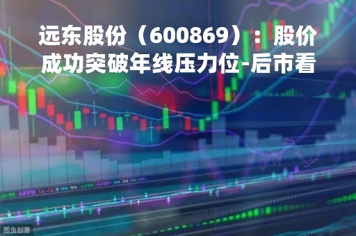 远东股份（600869）：股价成功突破年线压力位-后市看多（涨）（04-19）