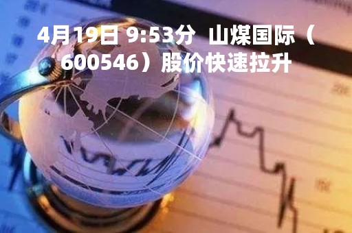 4月19日 9:53分 山煤国际(600546)股价快速拉升 4月19日 9:53分 山煤国际(600546)股价快速拉升