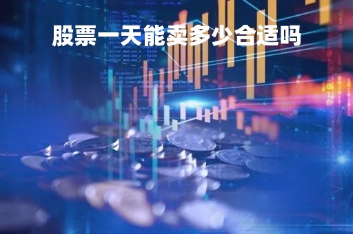 股票一天能卖多少合适吗「股票一天可以卖多少」
