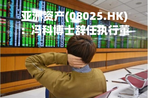 亚洲资产(08025.HK)：冯科博士辞任执行董事