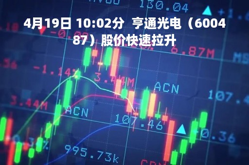 4月19日 10:02分  亨通光电（600487）股价快速拉升