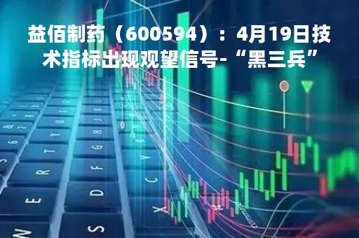 益佰制药（600594）：4月19日技术指标出现观望信号-“黑三兵”