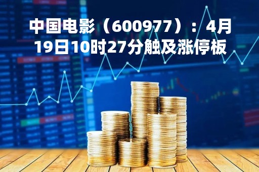 中国电影（600977）：4月19日10时27分触及涨停板