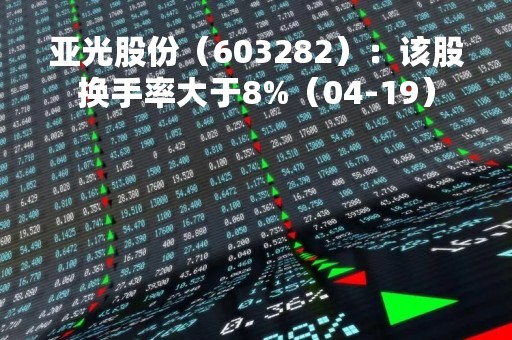 亚光股份（603282）：该股换手率大于8%（04-19）