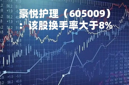 豪悦护理（605009）：该股换手率大于8%（04-19）