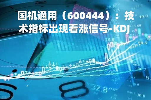 国机通用（600444）：技术指标出现看涨信号-KDJ 低位金叉（04-19）