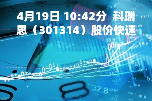 4月19日 10:42分  科瑞思（301314）股价快速拉升