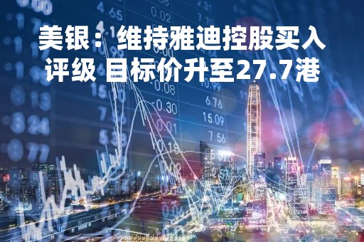 美银：维持雅迪控股买入评级 目标价升至27.7港元