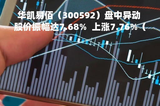 华凯易佰（300592）盘中异动 股价振幅达7.68%  上涨7.76%（04-19）