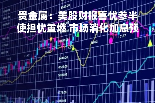 贵金属：美股财报喜忧参半使担忧重燃 市场消化加息预期贵金属止跌回升