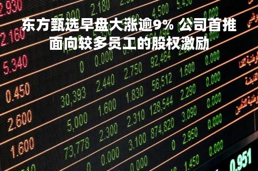 东方甄选早盘大涨逾9% 公司首推面向较多员工的股权激励