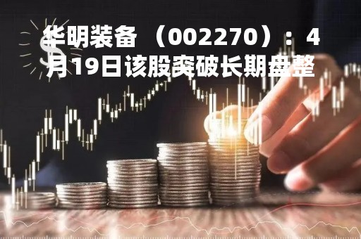 华明装备 （002270）：4月19日该股突破长期盘整