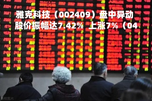 雅克科技（002409）盘中异动 股价振幅达7.42%  上涨7%（04-19）