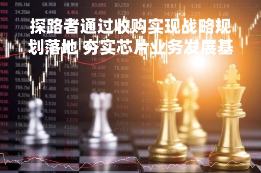 探路者通过收购实现战略规划落地 夯实芯片业务发展基础