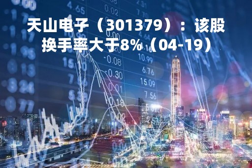 天山电子（301379）：该股换手率大于8%（04-19）