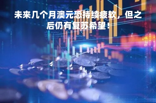 未来几个月澳元恐持续疲软，但之后仍有复苏希望！